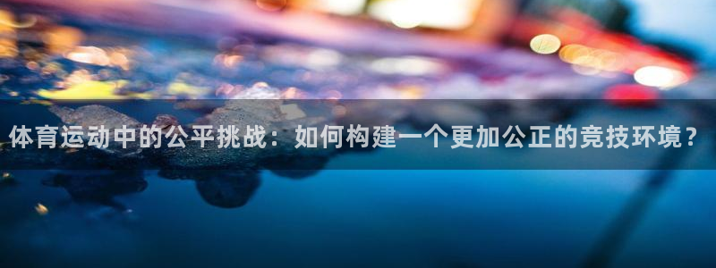 劲爆体育属于哪个电视台：体育运动中的公平挑战：如何构建一个更加公正的竞技环境？